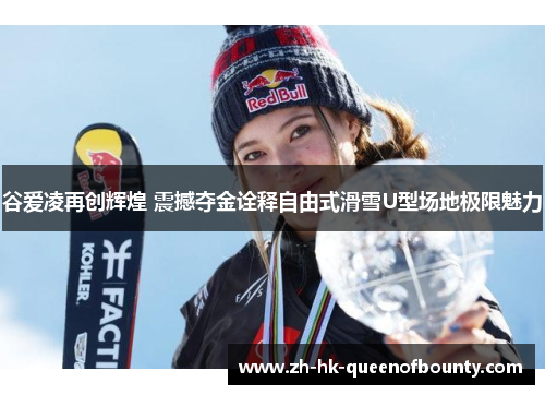 谷爱凌再创辉煌 震撼夺金诠释自由式滑雪U型场地极限魅力