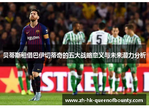 贝蒂斯租借巴伊切蒂奇的五大战略意义与未来潜力分析