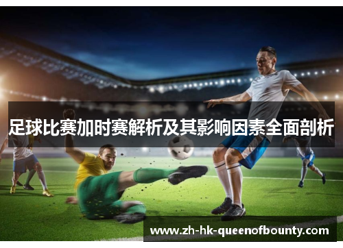 足球比赛加时赛解析及其影响因素全面剖析