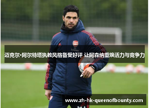 迈克尔·阿尔特塔执教风格备受好评 让阿森纳重焕活力与竞争力