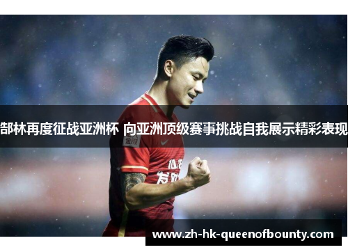 郜林再度征战亚洲杯 向亚洲顶级赛事挑战自我展示精彩表现