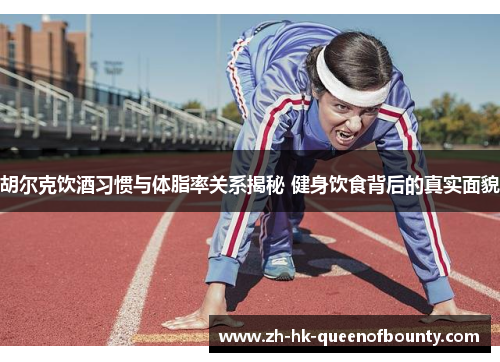 胡尔克饮酒习惯与体脂率关系揭秘 健身饮食背后的真实面貌