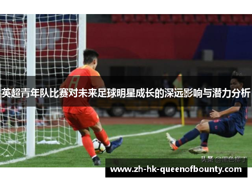 英超青年队比赛对未来足球明星成长的深远影响与潜力分析