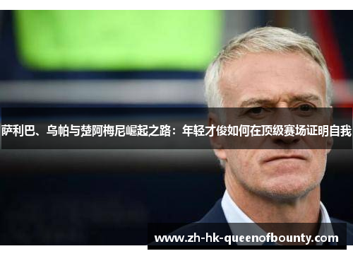 萨利巴、乌帕与楚阿梅尼崛起之路：年轻才俊如何在顶级赛场证明自我