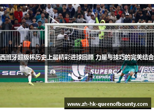 西班牙超级杯历史上最精彩进球回顾 力量与技巧的完美结合