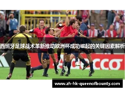 西班牙足球战术革新推动欧洲杯成功崛起的关键因素解析