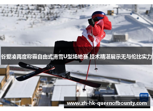 谷爱凌再度称霸自由式滑雪U型场地赛 技术精湛展示无与伦比实力