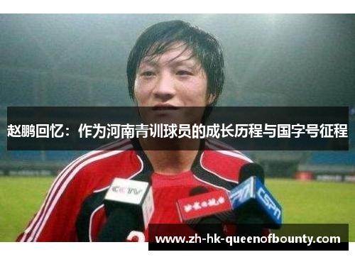 赵鹏回忆：作为河南青训球员的成长历程与国字号征程