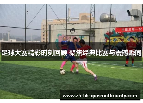 足球大赛精彩时刻回顾 聚焦经典比赛与震撼瞬间