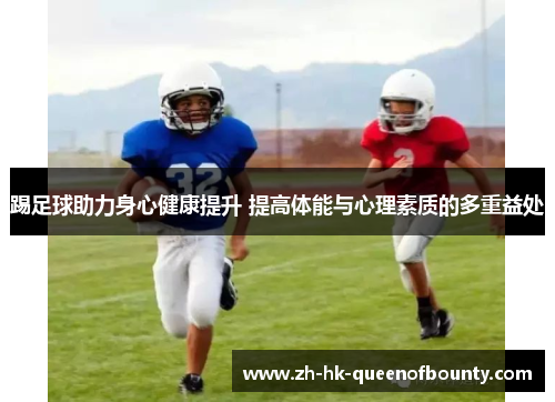 踢足球助力身心健康提升 提高体能与心理素质的多重益处