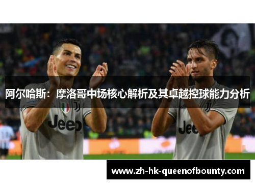 阿尔哈斯：摩洛哥中场核心解析及其卓越控球能力分析