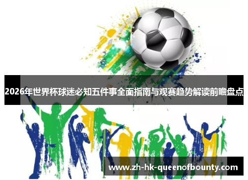 2026年世界杯球迷必知五件事全面指南与观赛趋势解读前瞻盘点