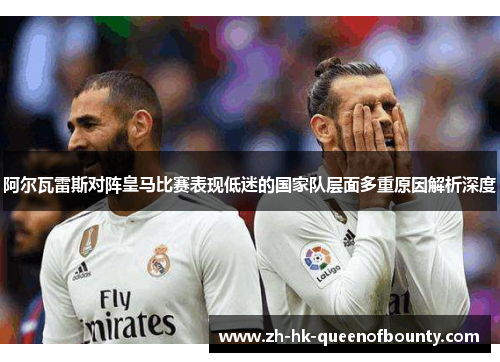 阿尔瓦雷斯对阵皇马比赛表现低迷的国家队层面多重原因解析深度