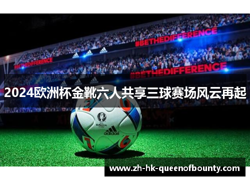 2024欧洲杯金靴六人共享三球赛场风云再起