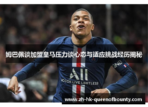 姆巴佩谈加盟皇马压力谈心态与适应挑战经历揭秘