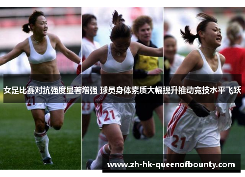 女足比赛对抗强度显著增强 球员身体素质大幅提升推动竞技水平飞跃