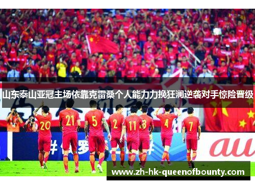 山东泰山亚冠主场依靠克雷桑个人能力力挽狂澜逆袭对手惊险晋级