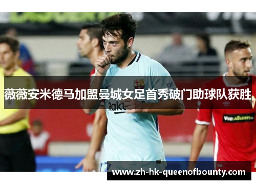 薇薇安米德马加盟曼城女足首秀破门助球队获胜