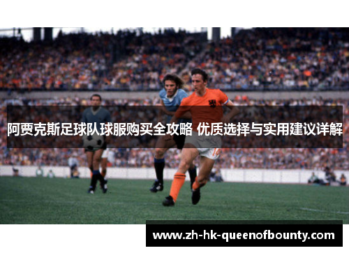 阿贾克斯足球队球服购买全攻略 优质选择与实用建议详解