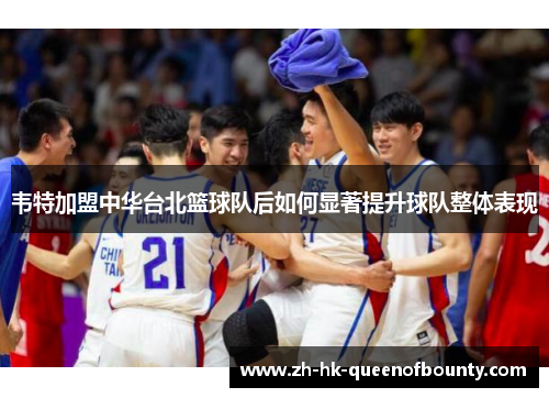 韦特加盟中华台北篮球队后如何显著提升球队整体表现