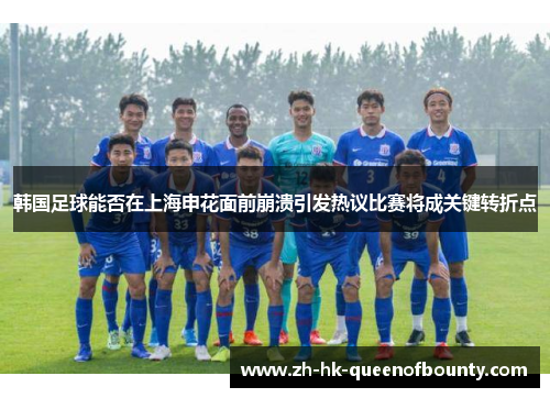 韩国足球能否在上海申花面前崩溃引发热议比赛将成关键转折点