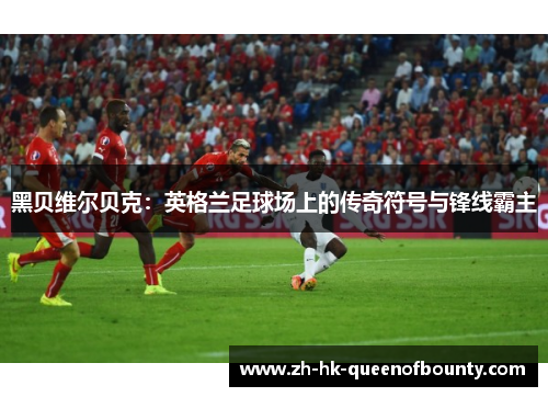 黑贝维尔贝克：英格兰足球场上的传奇符号与锋线霸主