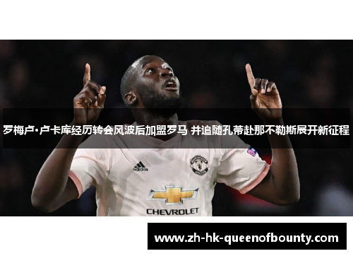 罗梅卢·卢卡库经历转会风波后加盟罗马 并追随孔蒂赴那不勒斯展开新征程