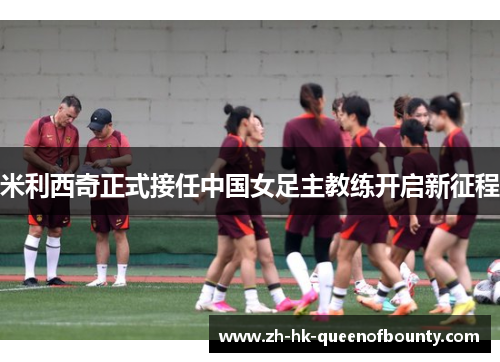 米利西奇正式接任中国女足主教练开启新征程