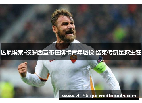 达尼埃莱·德罗西宣布在博卡青年退役 结束传奇足球生涯