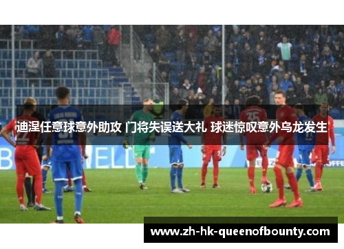 迪涅任意球意外助攻 门将失误送大礼 球迷惊叹意外乌龙发生