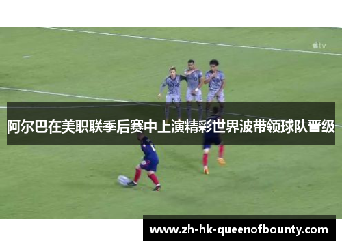 阿尔巴在美职联季后赛中上演精彩世界波带领球队晋级