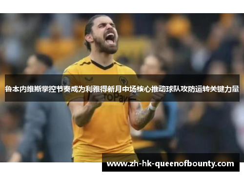 鲁本内维斯掌控节奏成为利雅得新月中场核心推动球队攻防运转关键力量