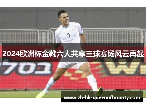 2024欧洲杯金靴六人共享三球赛场风云再起